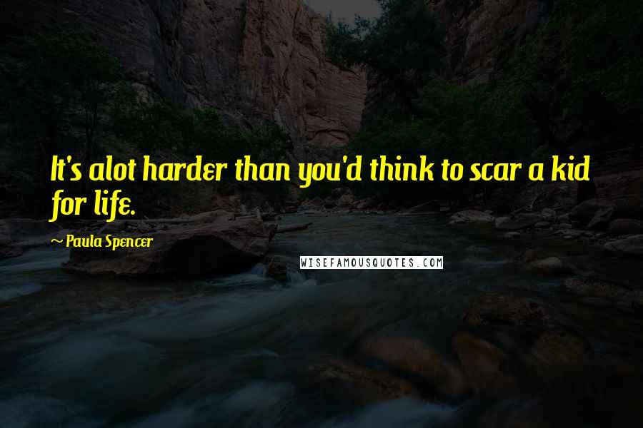 Paula Spencer Quotes: It's alot harder than you'd think to scar a kid for life.