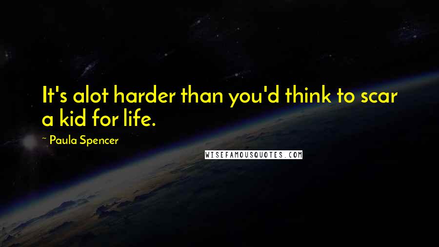 Paula Spencer Quotes: It's alot harder than you'd think to scar a kid for life.
