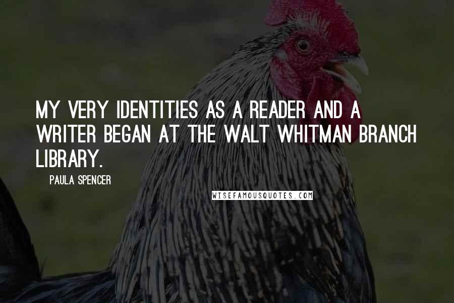 Paula Spencer Quotes: My very identities as a reader and a writer began at the Walt Whitman branch library.