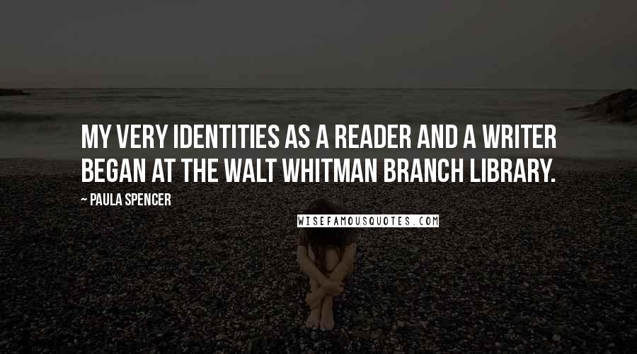 Paula Spencer Quotes: My very identities as a reader and a writer began at the Walt Whitman branch library.