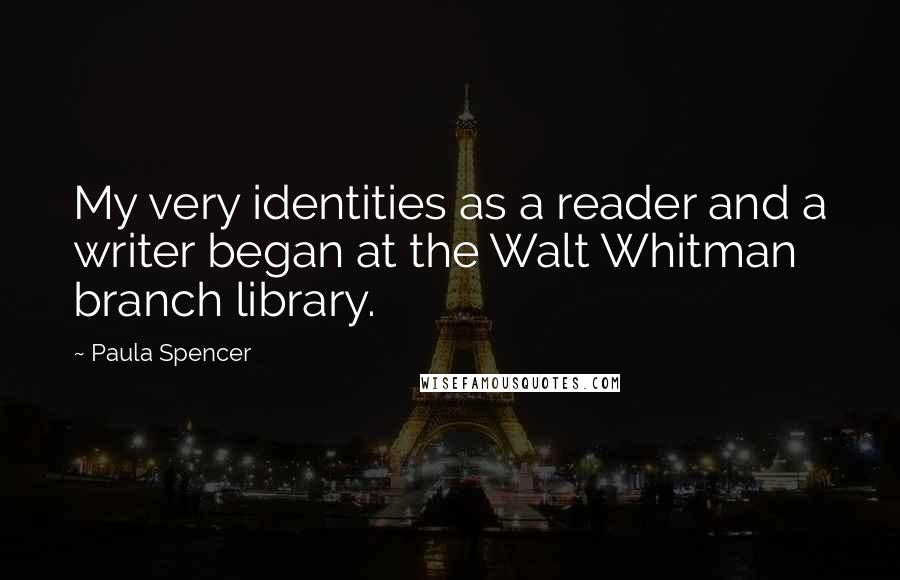 Paula Spencer Quotes: My very identities as a reader and a writer began at the Walt Whitman branch library.