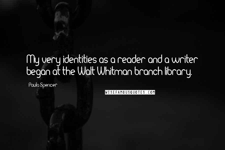 Paula Spencer Quotes: My very identities as a reader and a writer began at the Walt Whitman branch library.