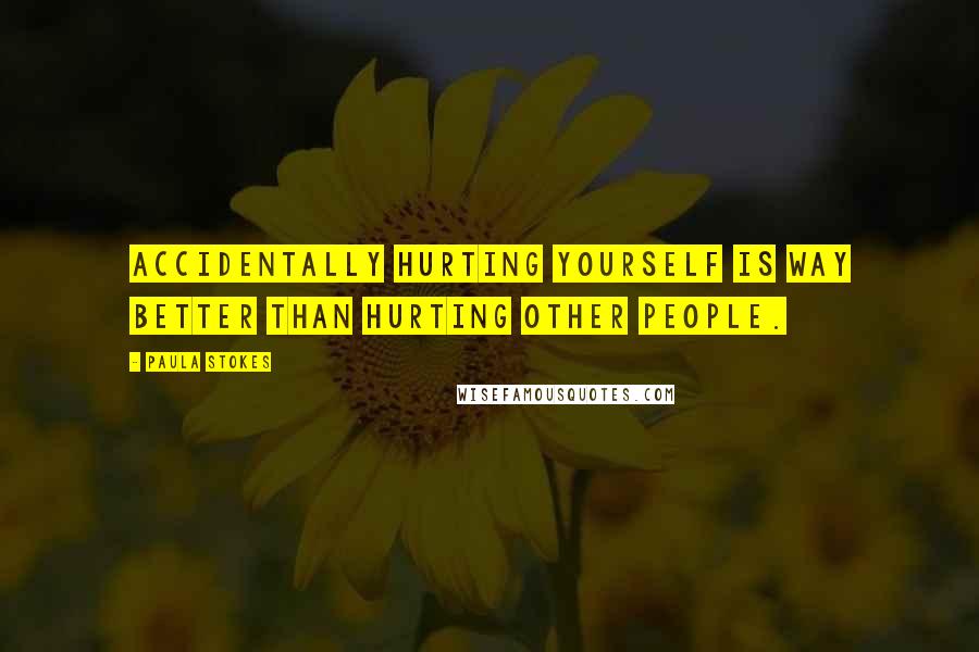 Paula Stokes Quotes: Accidentally hurting yourself is way better than hurting other people.