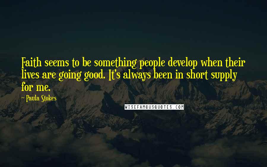 Paula Stokes Quotes: Faith seems to be something people develop when their lives are going good. It's always been in short supply for me.