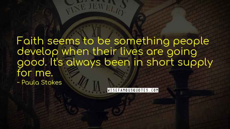 Paula Stokes Quotes: Faith seems to be something people develop when their lives are going good. It's always been in short supply for me.