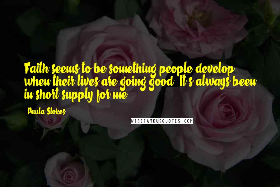 Paula Stokes Quotes: Faith seems to be something people develop when their lives are going good. It's always been in short supply for me.