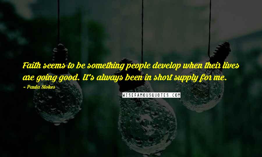 Paula Stokes Quotes: Faith seems to be something people develop when their lives are going good. It's always been in short supply for me.