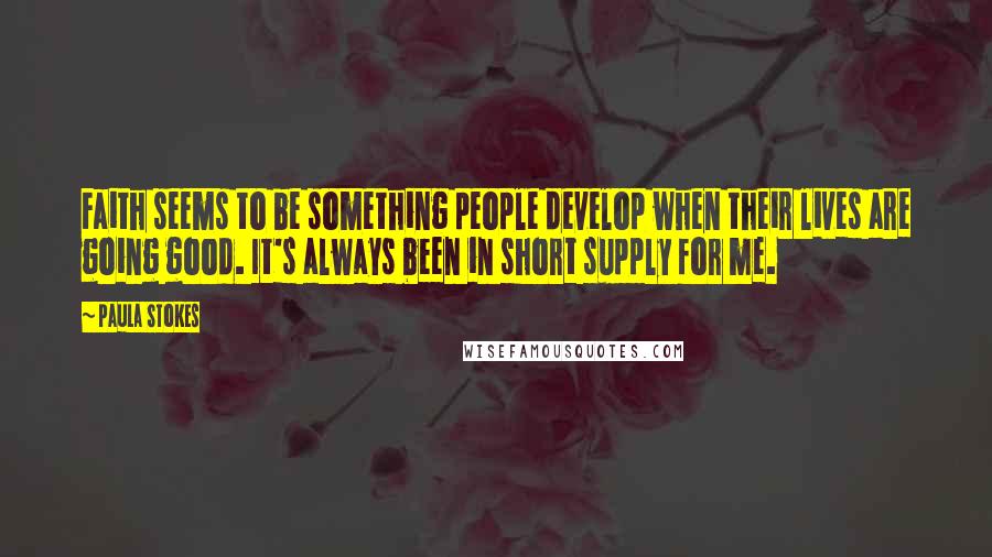 Paula Stokes Quotes: Faith seems to be something people develop when their lives are going good. It's always been in short supply for me.