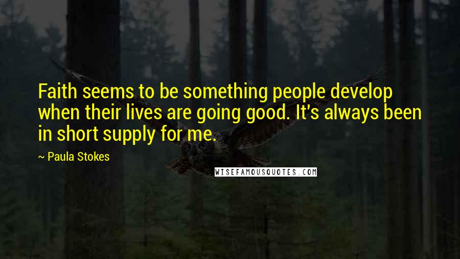 Paula Stokes Quotes: Faith seems to be something people develop when their lives are going good. It's always been in short supply for me.