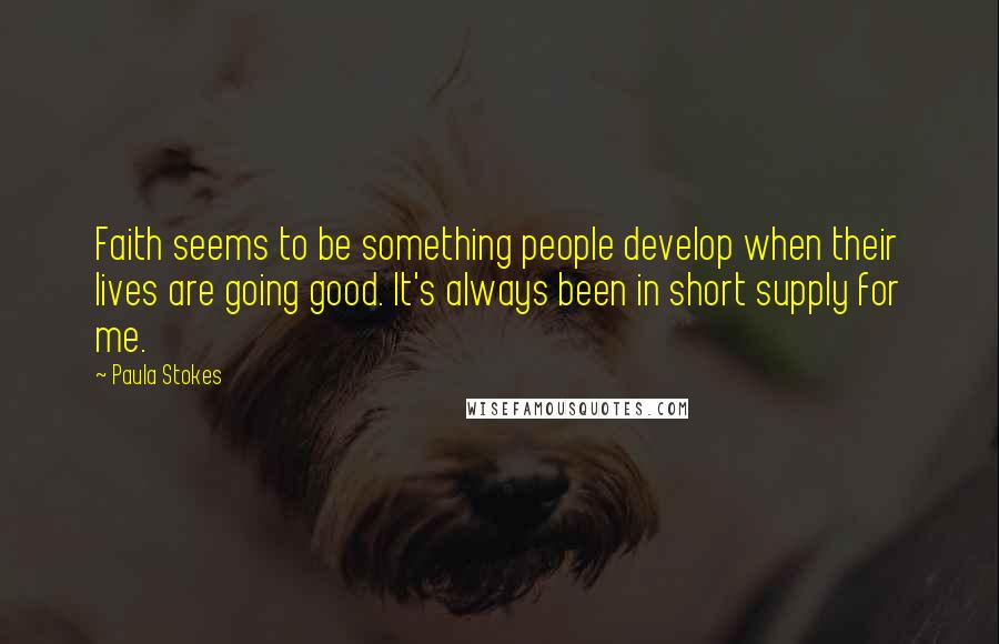 Paula Stokes Quotes: Faith seems to be something people develop when their lives are going good. It's always been in short supply for me.