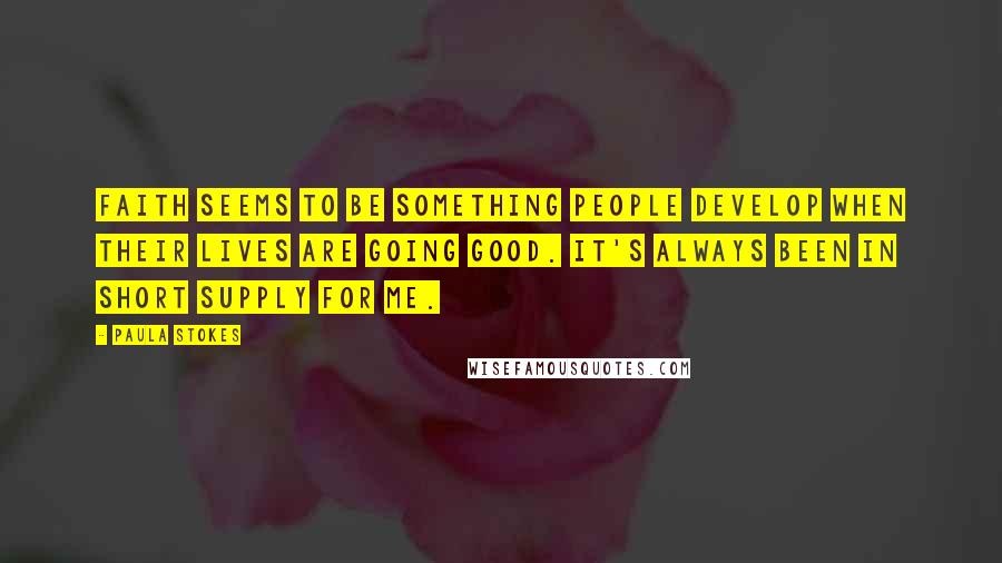 Paula Stokes Quotes: Faith seems to be something people develop when their lives are going good. It's always been in short supply for me.