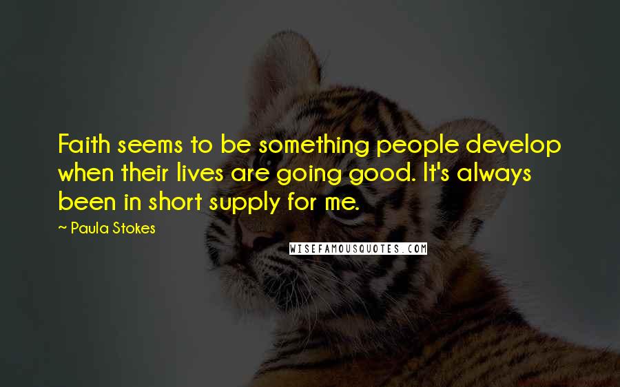 Paula Stokes Quotes: Faith seems to be something people develop when their lives are going good. It's always been in short supply for me.