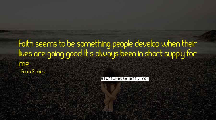 Paula Stokes Quotes: Faith seems to be something people develop when their lives are going good. It's always been in short supply for me.