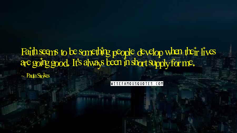 Paula Stokes Quotes: Faith seems to be something people develop when their lives are going good. It's always been in short supply for me.