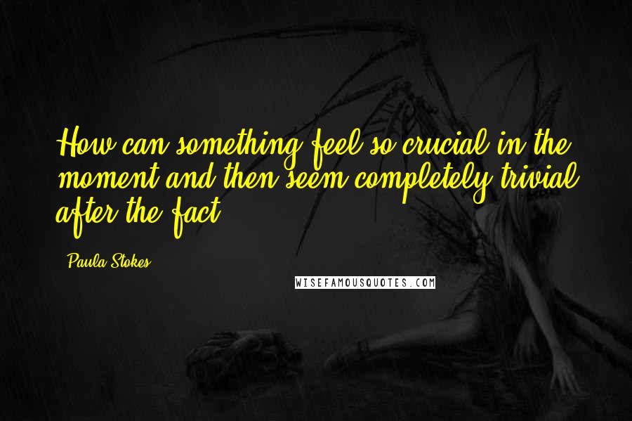 Paula Stokes Quotes: How can something feel so crucial in the moment and then seem completely trivial after the fact?