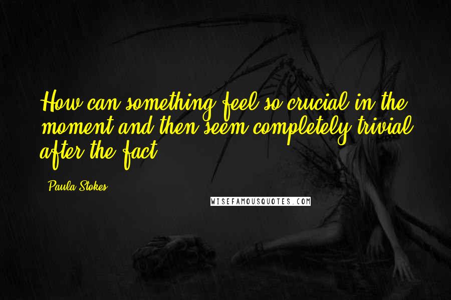 Paula Stokes Quotes: How can something feel so crucial in the moment and then seem completely trivial after the fact?