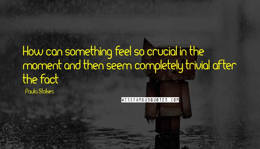 Paula Stokes Quotes: How can something feel so crucial in the moment and then seem completely trivial after the fact?