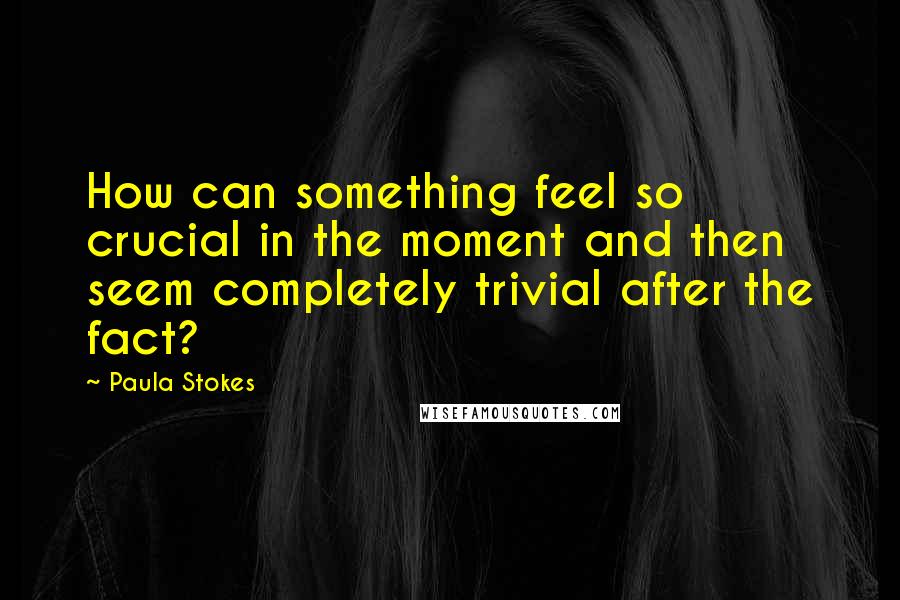 Paula Stokes Quotes: How can something feel so crucial in the moment and then seem completely trivial after the fact?