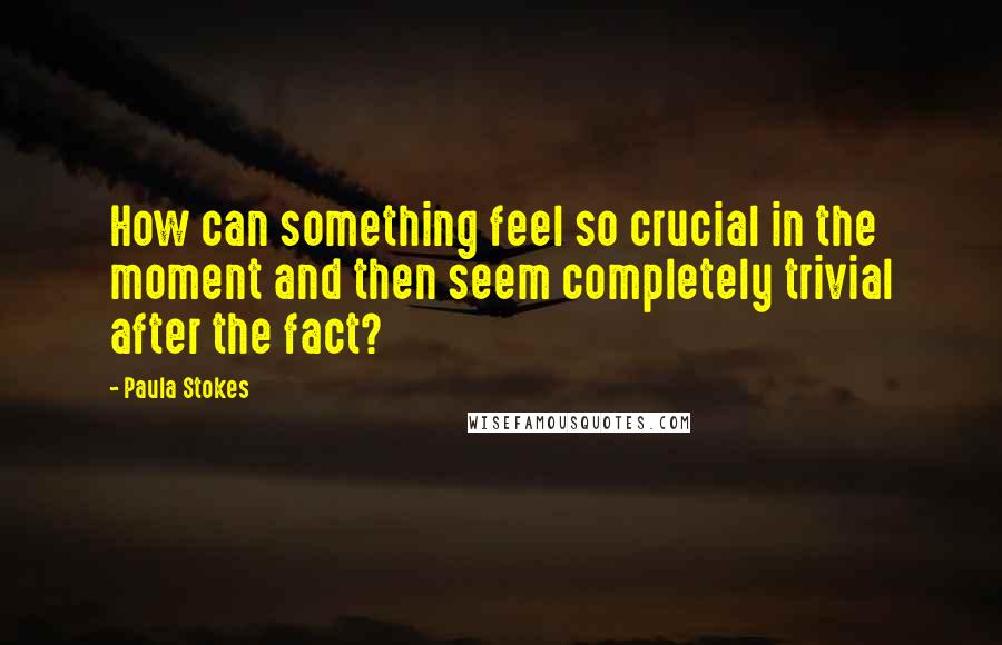 Paula Stokes Quotes: How can something feel so crucial in the moment and then seem completely trivial after the fact?