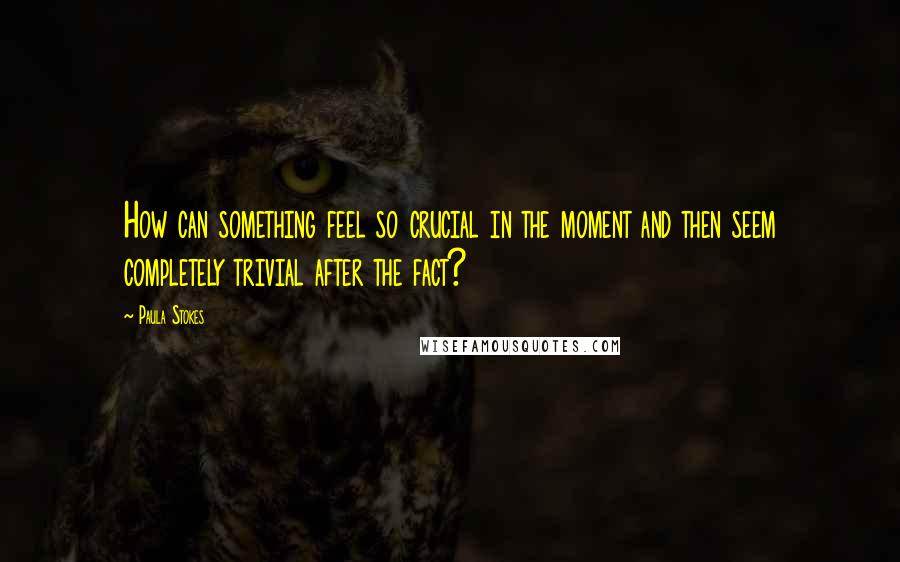 Paula Stokes Quotes: How can something feel so crucial in the moment and then seem completely trivial after the fact?