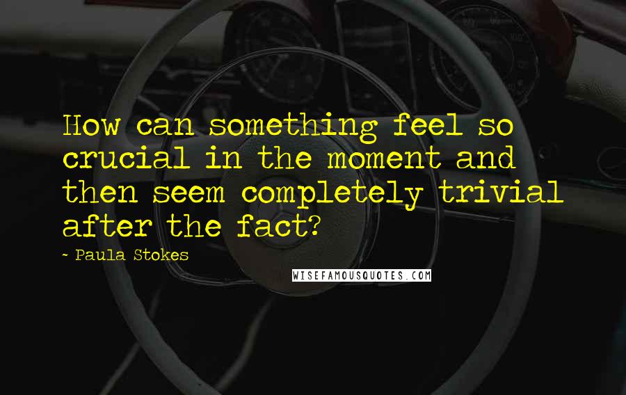 Paula Stokes Quotes: How can something feel so crucial in the moment and then seem completely trivial after the fact?