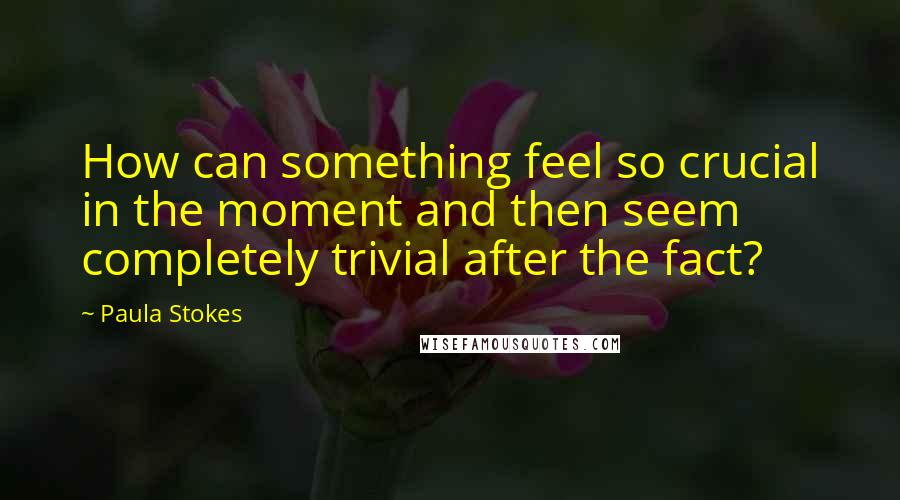 Paula Stokes Quotes: How can something feel so crucial in the moment and then seem completely trivial after the fact?