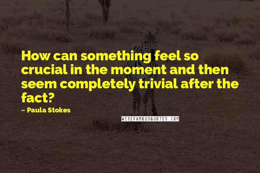 Paula Stokes Quotes: How can something feel so crucial in the moment and then seem completely trivial after the fact?