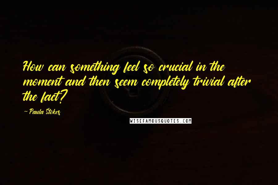 Paula Stokes Quotes: How can something feel so crucial in the moment and then seem completely trivial after the fact?