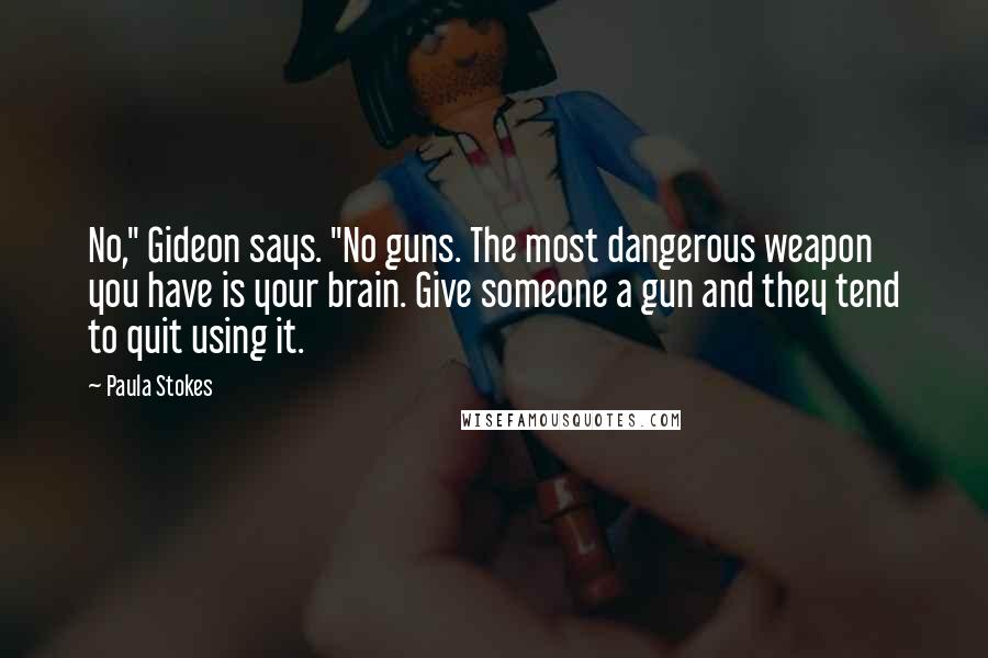 Paula Stokes Quotes: No," Gideon says. "No guns. The most dangerous weapon you have is your brain. Give someone a gun and they tend to quit using it.