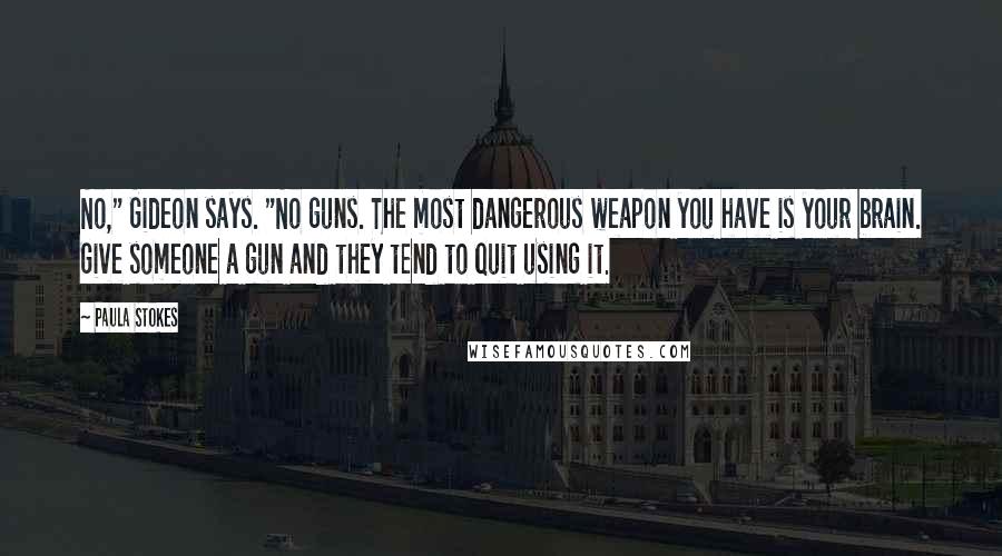 Paula Stokes Quotes: No," Gideon says. "No guns. The most dangerous weapon you have is your brain. Give someone a gun and they tend to quit using it.