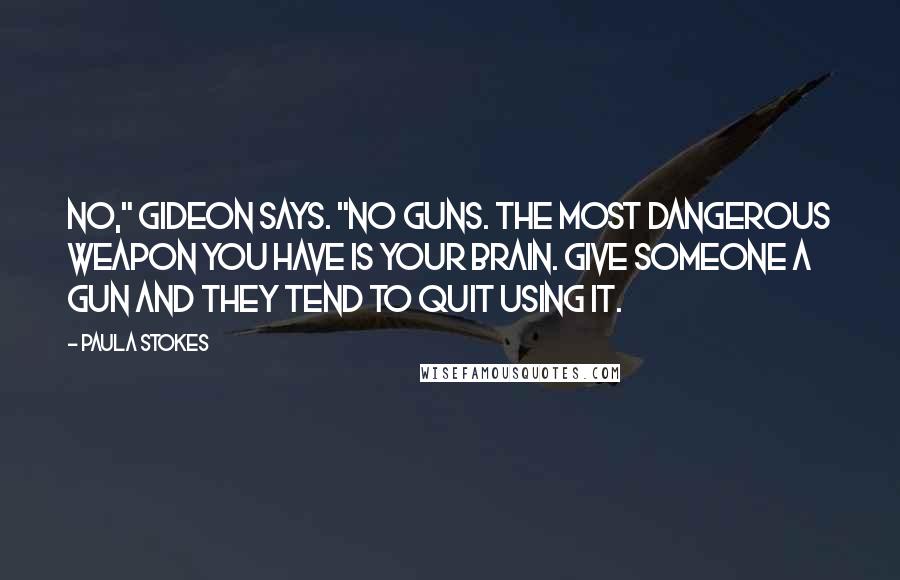 Paula Stokes Quotes: No," Gideon says. "No guns. The most dangerous weapon you have is your brain. Give someone a gun and they tend to quit using it.