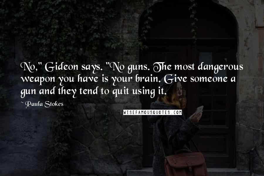 Paula Stokes Quotes: No," Gideon says. "No guns. The most dangerous weapon you have is your brain. Give someone a gun and they tend to quit using it.