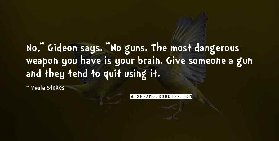 Paula Stokes Quotes: No," Gideon says. "No guns. The most dangerous weapon you have is your brain. Give someone a gun and they tend to quit using it.