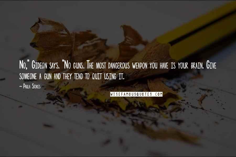 Paula Stokes Quotes: No," Gideon says. "No guns. The most dangerous weapon you have is your brain. Give someone a gun and they tend to quit using it.