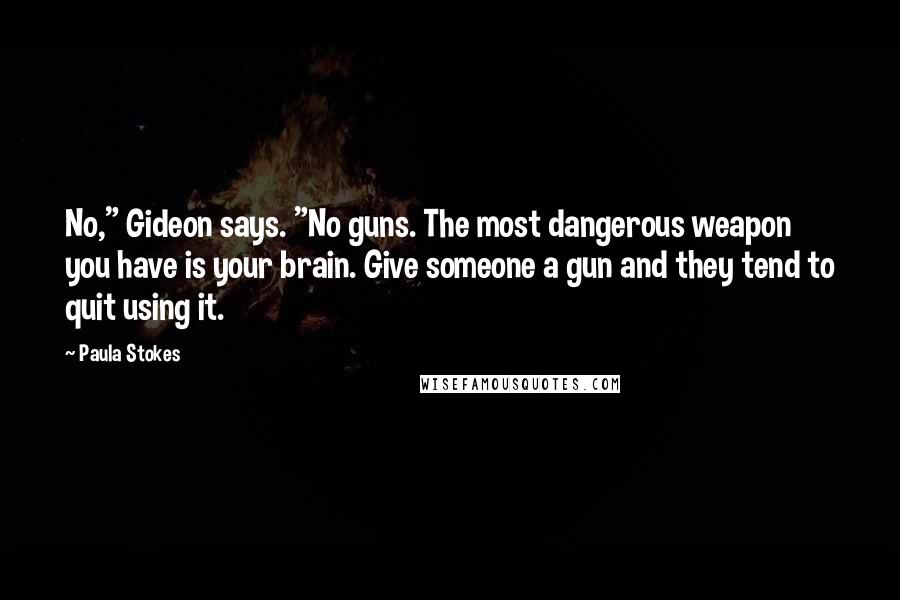 Paula Stokes Quotes: No," Gideon says. "No guns. The most dangerous weapon you have is your brain. Give someone a gun and they tend to quit using it.