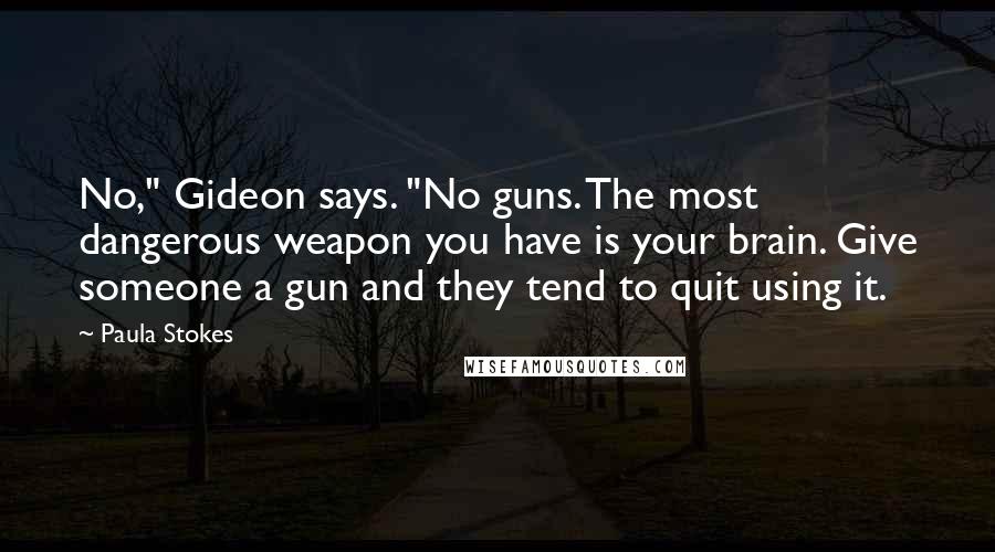 Paula Stokes Quotes: No," Gideon says. "No guns. The most dangerous weapon you have is your brain. Give someone a gun and they tend to quit using it.