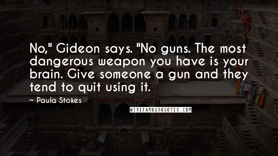 Paula Stokes Quotes: No," Gideon says. "No guns. The most dangerous weapon you have is your brain. Give someone a gun and they tend to quit using it.