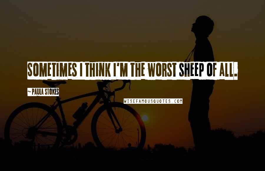 Paula Stokes Quotes: Sometimes I think I'm the worst sheep of all.