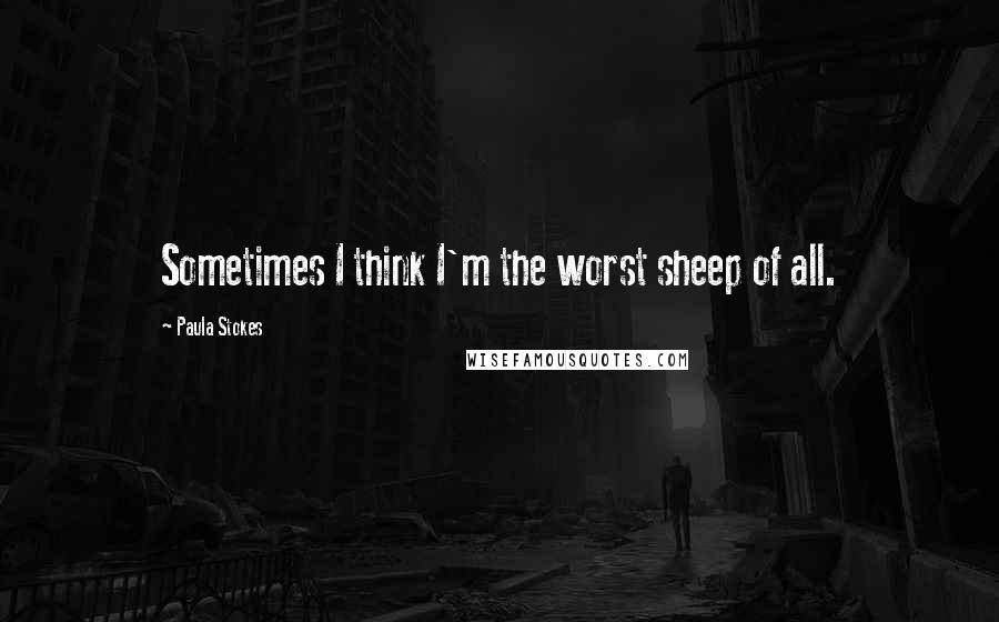 Paula Stokes Quotes: Sometimes I think I'm the worst sheep of all.