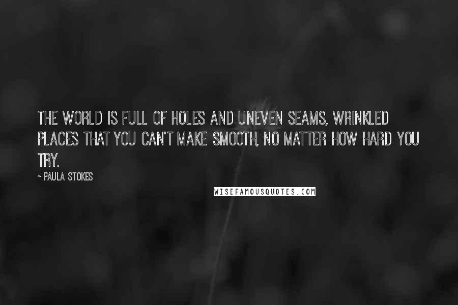 Paula Stokes Quotes: The world is full of holes and uneven seams, wrinkled places that you can't make smooth, no matter how hard you try.