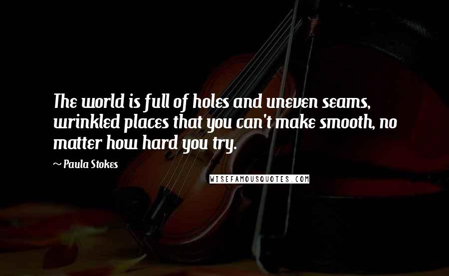 Paula Stokes Quotes: The world is full of holes and uneven seams, wrinkled places that you can't make smooth, no matter how hard you try.