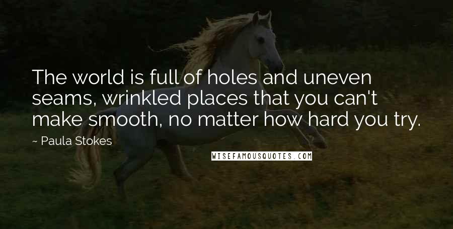 Paula Stokes Quotes: The world is full of holes and uneven seams, wrinkled places that you can't make smooth, no matter how hard you try.