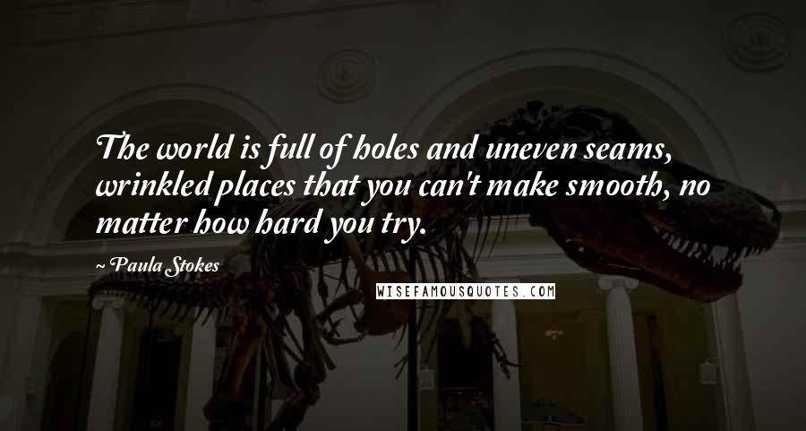 Paula Stokes Quotes: The world is full of holes and uneven seams, wrinkled places that you can't make smooth, no matter how hard you try.