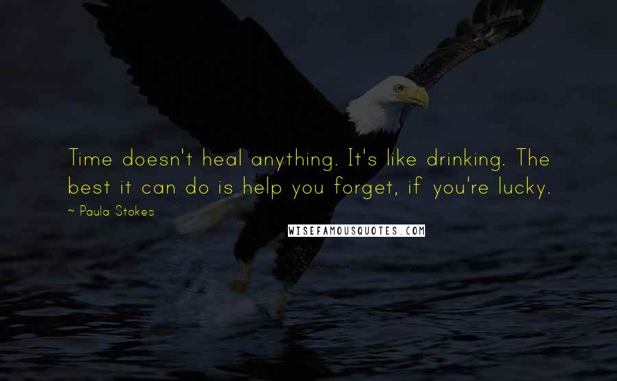 Paula Stokes Quotes: Time doesn't heal anything. It's like drinking. The best it can do is help you forget, if you're lucky.