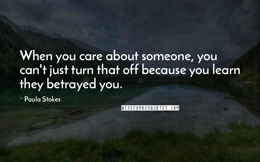 Paula Stokes Quotes: When you care about someone, you can't just turn that off because you learn they betrayed you.