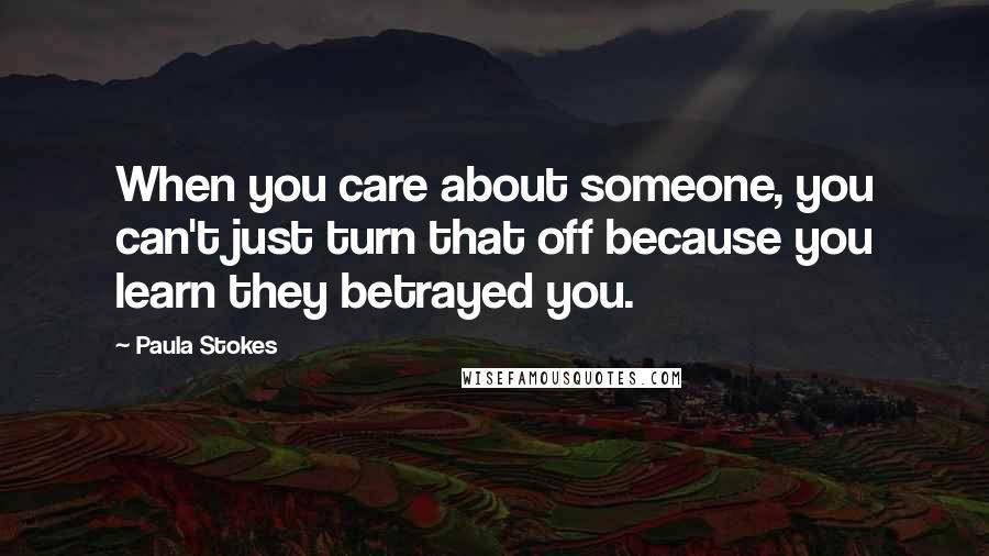 Paula Stokes Quotes: When you care about someone, you can't just turn that off because you learn they betrayed you.