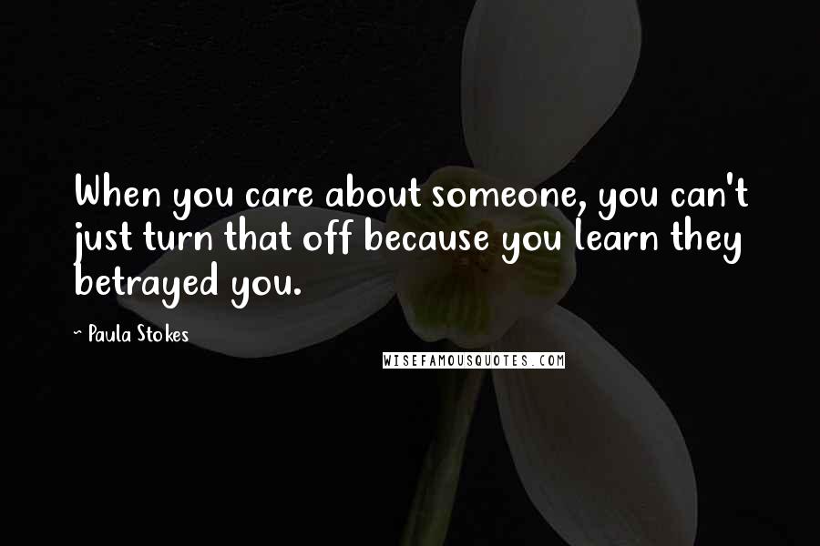 Paula Stokes Quotes: When you care about someone, you can't just turn that off because you learn they betrayed you.