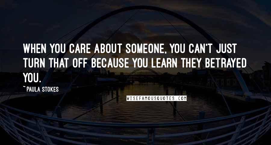 Paula Stokes Quotes: When you care about someone, you can't just turn that off because you learn they betrayed you.