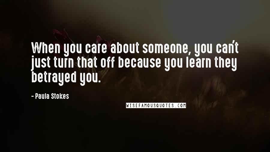 Paula Stokes Quotes: When you care about someone, you can't just turn that off because you learn they betrayed you.