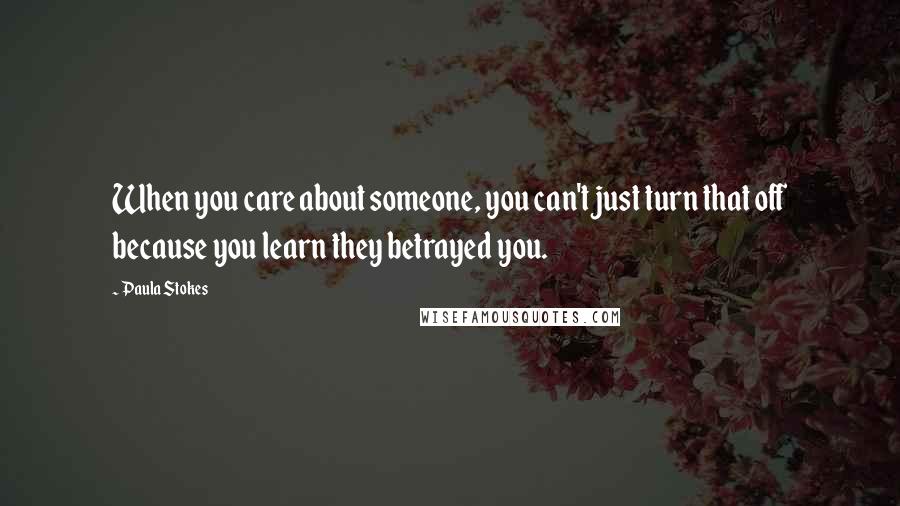 Paula Stokes Quotes: When you care about someone, you can't just turn that off because you learn they betrayed you.